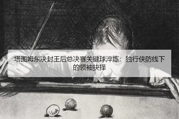 ta-tu-mu-dong-jue-feng-wang-hou-zong-jue-sai-guan-jian-qiu-cui-lian-du-xing-xia-fang-xian-xia-de-ling-xiu-jue-ze-2-103.jpg