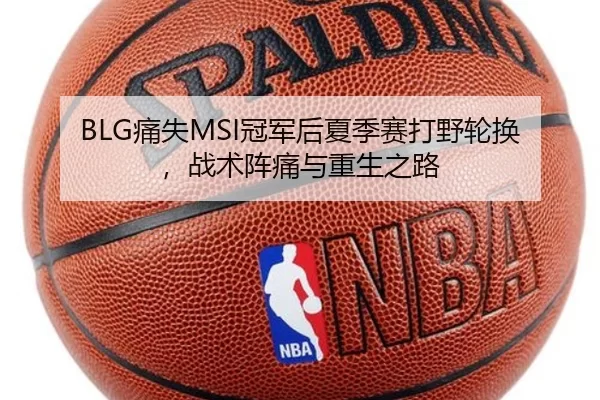 BLG痛失MSI冠军后夏季赛打野轮换，战术阵痛与重生之路